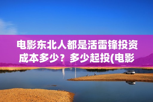 电影东北人都是活雷锋投资成本多少？多少起投(电影东北人都是活雷锋之长白山行动)