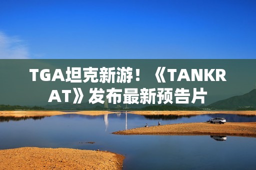 TGA坦克新游！《TANKRAT》发布最新预告片