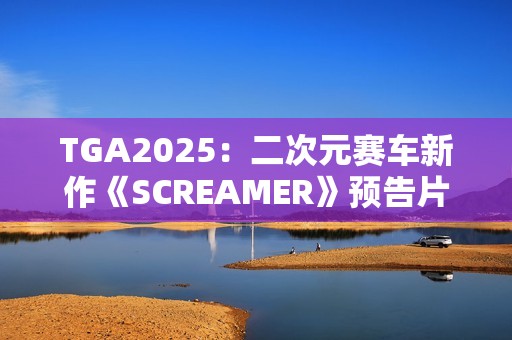 TGA2025：二次元赛车新作《SCREAMER》预告片
