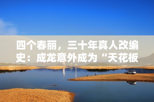 四个春丽，三十年真人改编史：成龙意外成为“天花板”