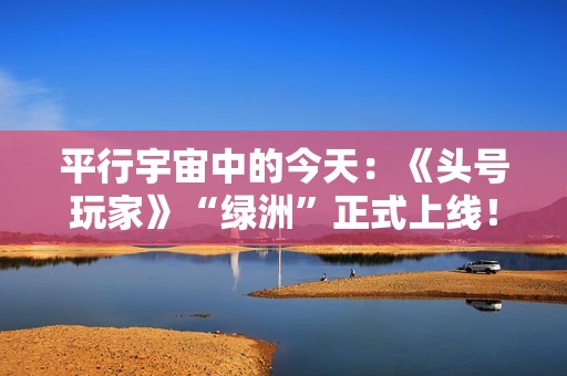 平行宇宙中的今天：《头号玩家》“绿洲”正式上线！