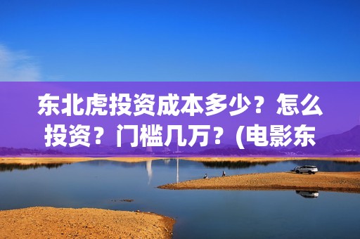 东北虎投资成本多少？怎么投资？门槛几万？(电影东北虎投资是真的吗)