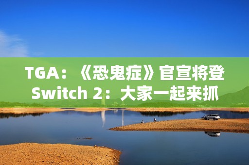 TGA：《恐鬼症》官宣将登Switch 2：大家一起来抓鬼！