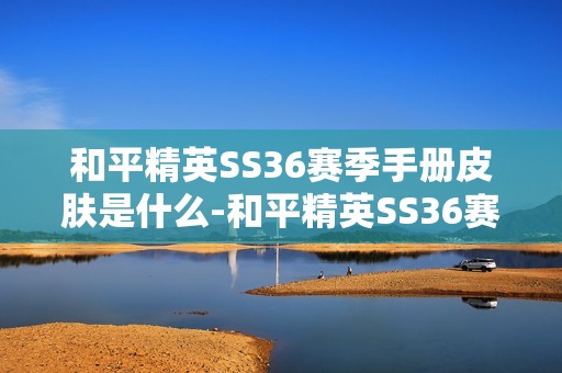 和平精英SS36赛季手册皮肤是什么-和平精英SS36赛季手册皮肤大全