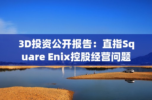 3D投资公开报告：直指Square Enix控股经营问题