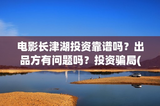 电影长津湖投资靠谱吗？出品方有问题吗？投资骗局(电影长津湖投资多少亿)
