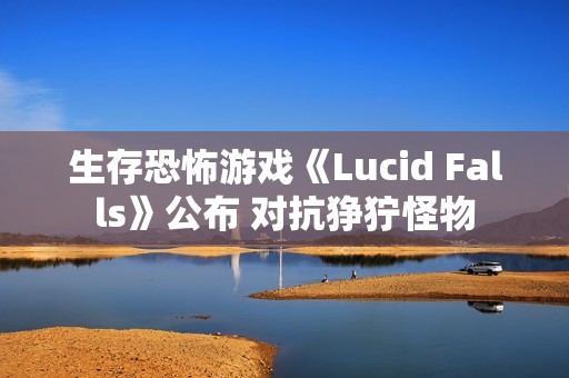 生存恐怖游戏《Lucid Falls》公布 对抗狰狞怪物
