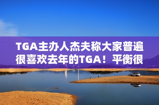 TGA主办人杰夫称大家普遍很喜欢去年的TGA！平衡很难把握