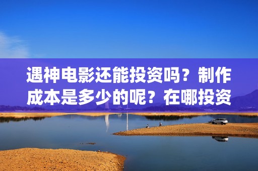 遇神电影还能投资吗？制作成本是多少的呢？在哪投资靠谱呢？(遇神小说资源)