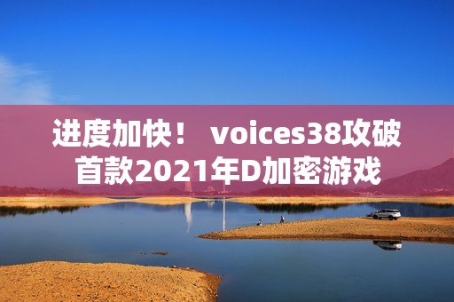 进度加快！ voices38攻破首款2021年D加密游戏