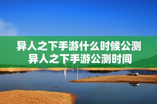 异人之下手游什么时候公测 异人之下手游公测时间