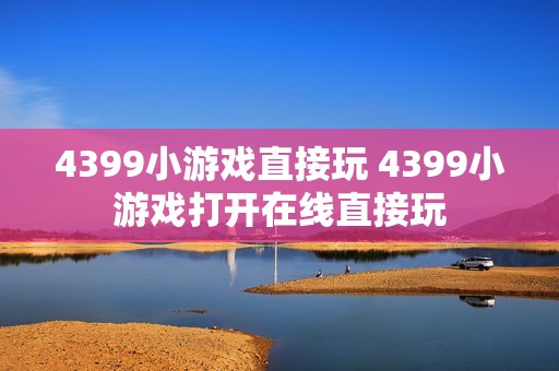 4399小游戏直接玩 4399小游戏打开在线直接玩