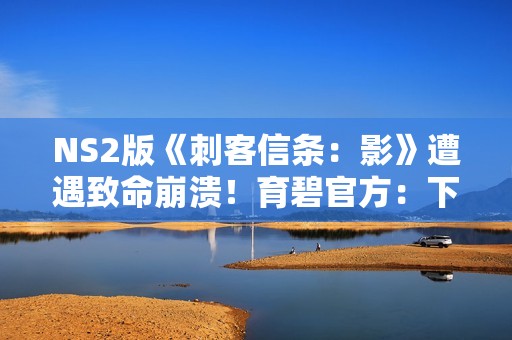 NS2版《刺客信条：影》遭遇致命崩溃！育碧官方：下周就修！