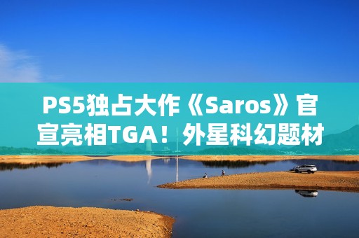 PS5独占大作《Saros》官宣亮相TGA！外星科幻题材动作射击游戏