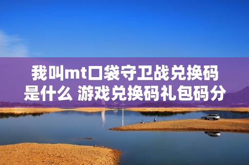 我叫mt口袋守卫战兑换码是什么 游戏兑换码礼包码分享