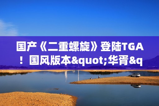 国产《二重螺旋》登陆TGA！国风版本"华胥"即将上线