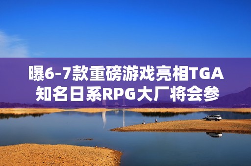曝6-7款重磅游戏亮相TGA 知名日系RPG大厂将会参加