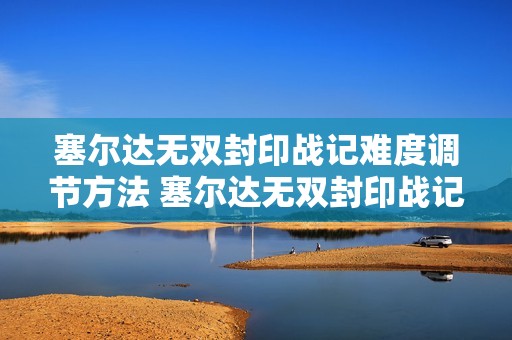 塞尔达无双封印战记难度调节方法 塞尔达无双封印战记难度怎么调
