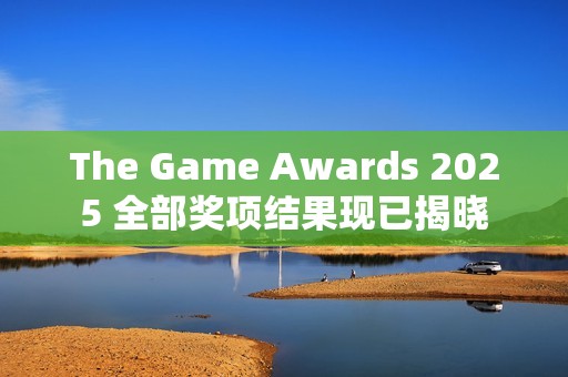 The Game Awards 2025 全部奖项结果现已揭晓