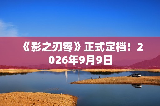 《影之刃零》正式定档！2026年9月9日