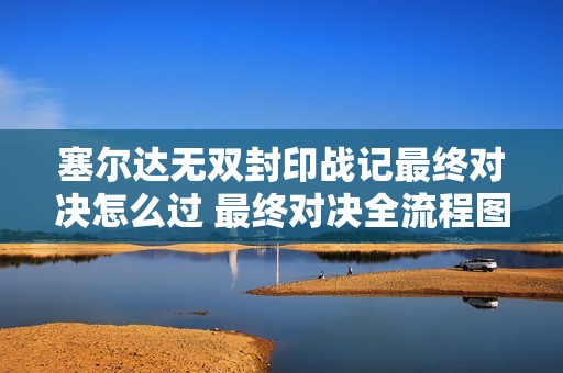 塞尔达无双封印战记最终对决怎么过 最终对决全流程图文攻略