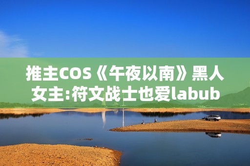 推主COS《午夜以南》黑人女主:符文战士也爱labubu