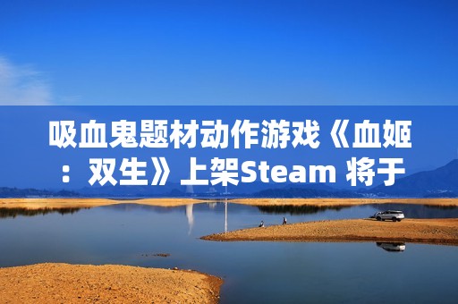 吸血鬼题材动作游戏《血姬：双生》上架Steam 将于12月15日正式发售！