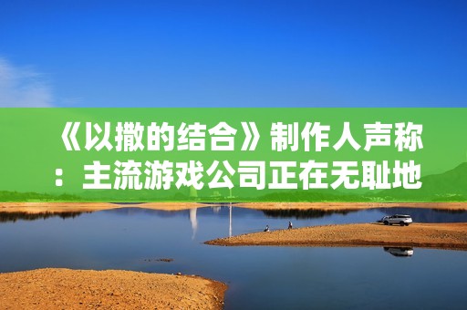 《以撒的结合》制作人声称：主流游戏公司正在无耻地借鉴独立游戏的创意