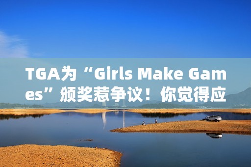 TGA为“Girls Make Games”颁奖惹争议！你觉得应该支持吗？