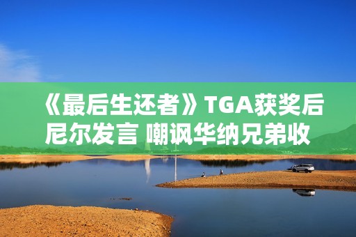 《最后生还者》TGA获奖后尼尔发言 嘲讽华纳兄弟收购战
