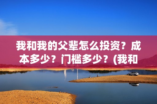 我和我的父辈怎么投资？成本多少？门槛多少？(我和我的父辈怎样样)