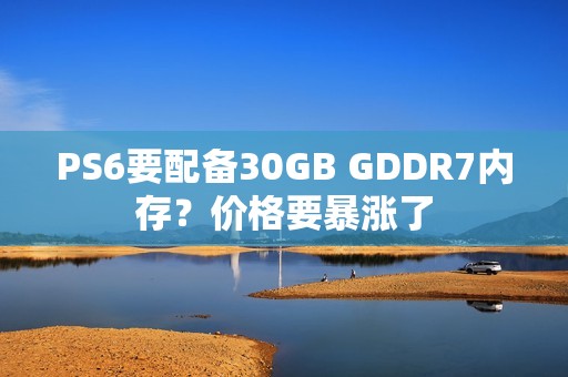 PS6要配备30GB GDDR7内存？价格要暴涨了