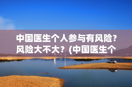 中国医生个人参与有风险？风险大不大？(中国医生个人照片)