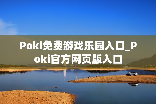 Poki免费游戏乐园入口_Poki官方网页版入口