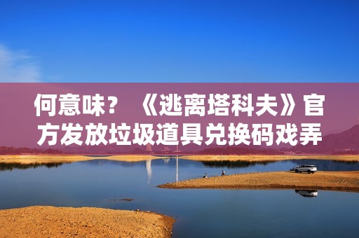 何意味？ 《逃离塔科夫》官方发放垃圾道具兑换码戏弄玩家