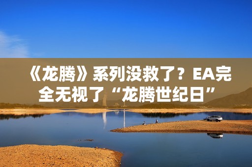 《龙腾》系列没救了？EA完全无视了“龙腾世纪日”