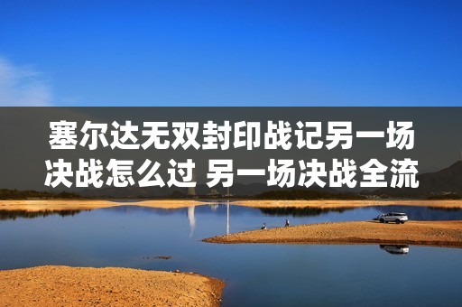 塞尔达无双封印战记另一场决战怎么过 另一场决战全流程图文攻略
