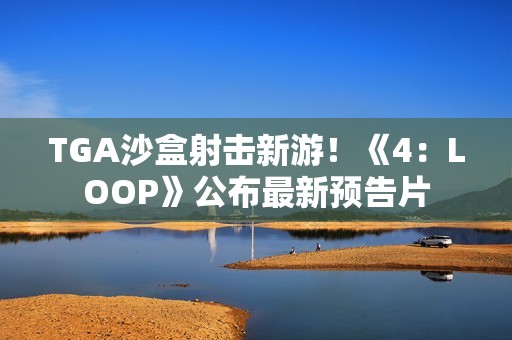 TGA沙盒射击新游！《4：LOOP》公布最新预告片
