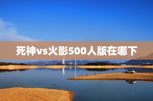死神vs火影500人版在哪下