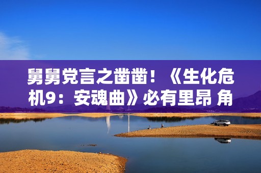 舅舅党言之凿凿！《生化危机9：安魂曲》必有里昂 角色可操作