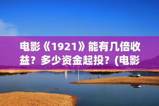 电影《1921》能有几倍收益？多少资金起投？(电影《1921》里有哪些细节)