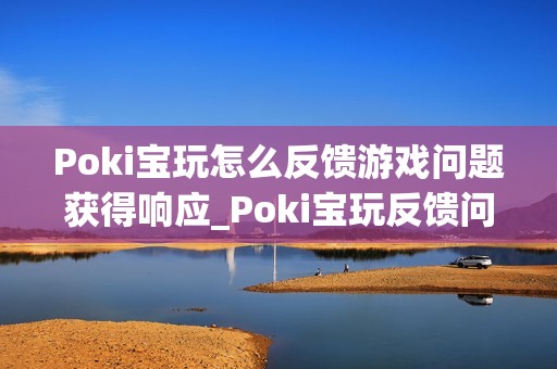 Poki宝玩怎么反馈游戏问题获得响应_Poki宝玩反馈问题渠道与技巧【解析】