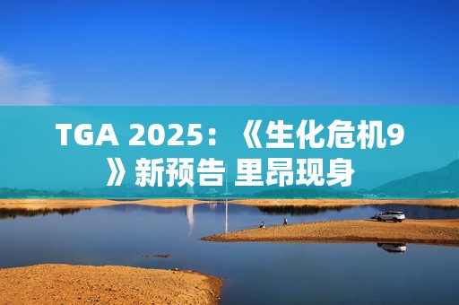 TGA 2025：《生化危机9》新预告 里昂现身