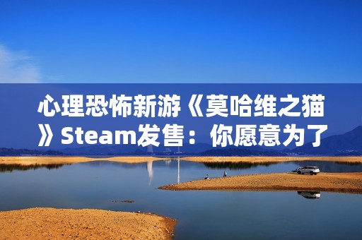 心理恐怖新游《莫哈维之猫》Steam发售：你愿意为了生存走多远？