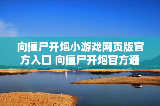 向僵尸开炮小游戏网页版官方入口 向僵尸开炮官方通道