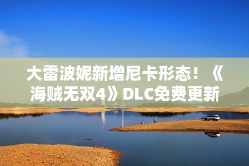 大雷波妮新增尼卡形态！《海贼无双4》DLC免费更新