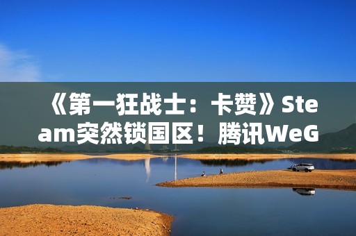 《第一狂战士：卡赞》Steam突然锁国区！腾讯WeGame国区准备中