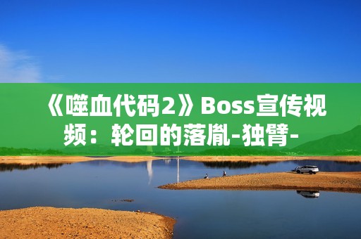 《噬血代码2》Boss宣传视频：轮回的落胤-独臂-