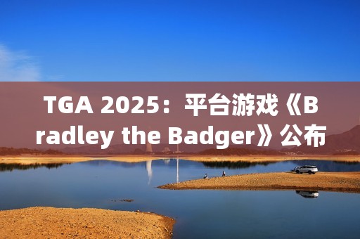 TGA 2025：平台游戏《Bradley the Badger》公布