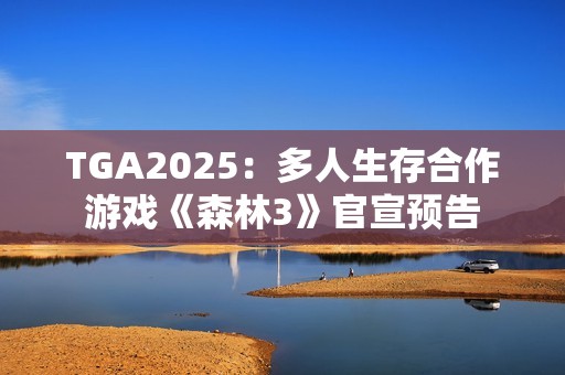 TGA2025：多人生存合作游戏《森林3》官宣预告